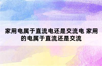 家用电属于直流电还是交流电 家用的电属于直流还是交流